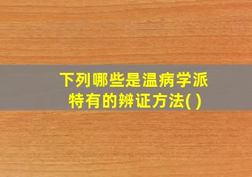 下列哪些是温病学派特有的辨证方法( )